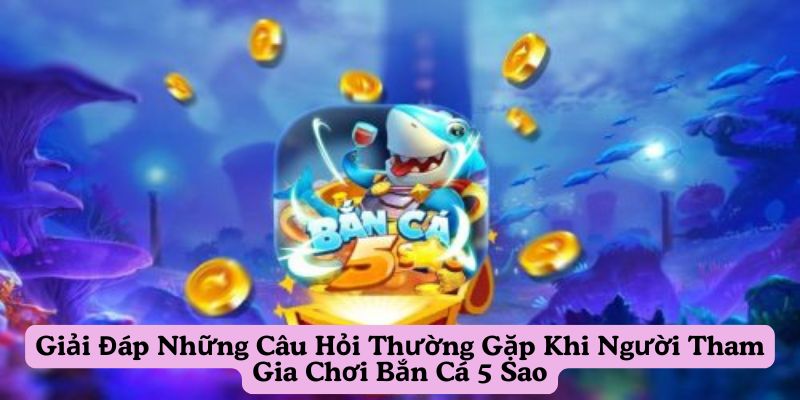 giai-dap-nhung-cau-hoi-thuong-gap-khi-nguoi-tham-gia-choi-ban-ca-5-sao