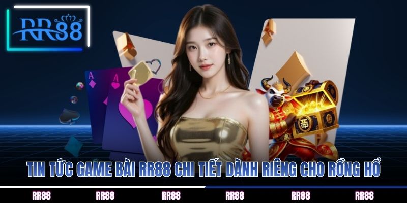 Tin tức game bài RR88 chi tiết dành riêng cho rồng hổ